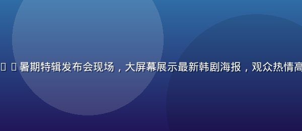 亚洲一区2026暑期特辑发布会现场，大屏幕展示最新韩剧海报，观众热情高涨，灯光绚丽